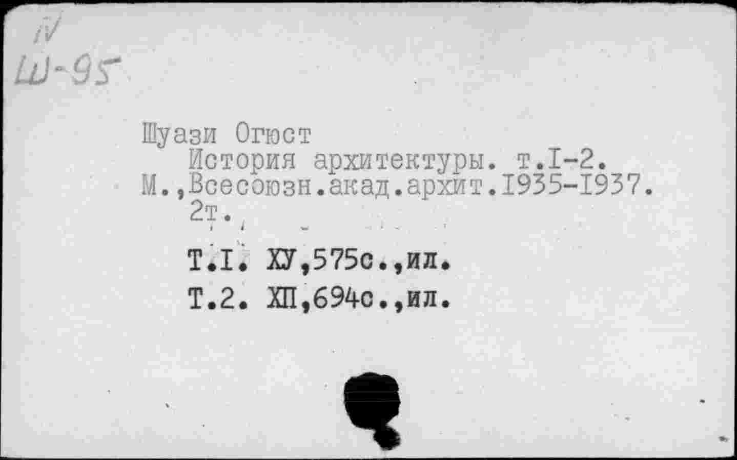 ﻿Шуази Огюст
История архитектуры, т.1-2.
М.»Всесоюзн.акад.архит.1935-1937.
2т.
Т.1. ХУ,575с.,ил.
Т.2. ХП,694с.,ил.